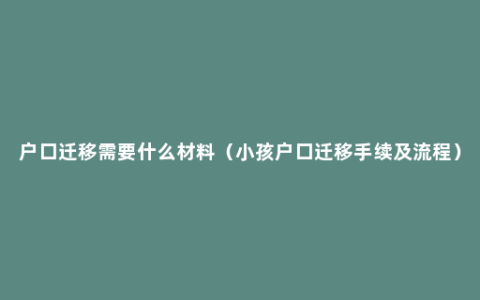 户口迁移需要什么材料（小孩户口迁移手续及流程）