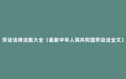 劳动法律法规大全（最新中华人民共和国劳动法全文）