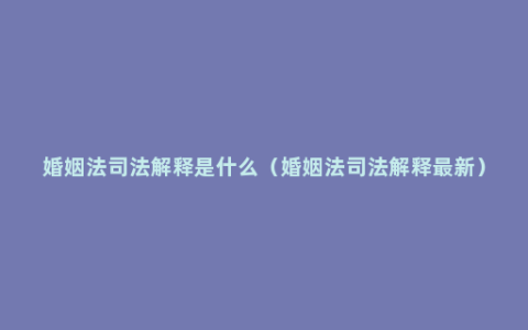 婚姻法司法解释是什么（婚姻法司法解释最新）