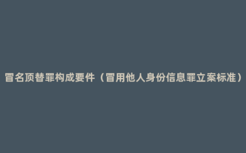 冒名顶替罪构成要件（冒用他人身份信息罪立案标准）