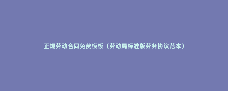 正规劳动合同免费模板（劳动局标准版劳务协议范本）