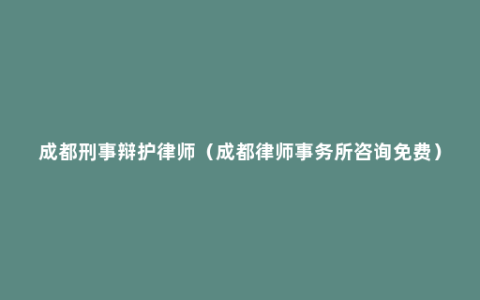 成都刑事辩护律师（成都律师事务所咨询免费）