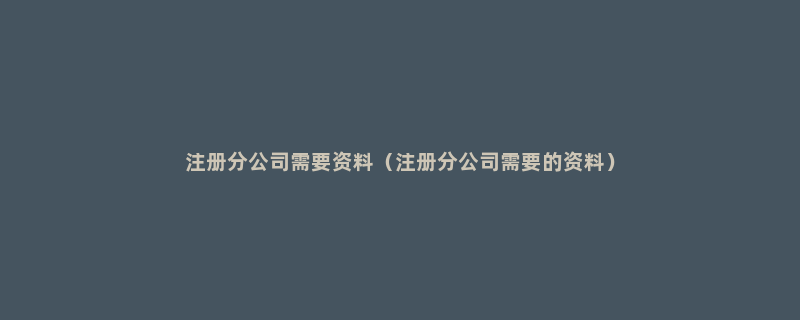 注册分公司需要资料（注册分公司需要的资料）