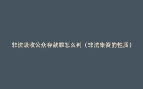 非法吸收公众存款罪怎么判（非法集资的性质）