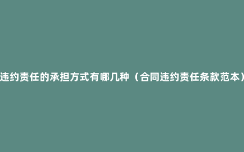 违约责任的承担方式有哪几种（合同违约责任条款范本）