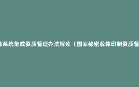 涉密信息系统集成资质管理办法解读（国家秘密载体印制资质管理办法）