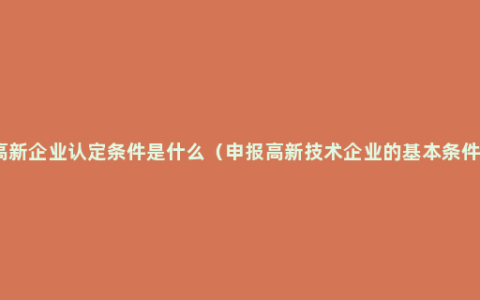 高新企业认定条件是什么（申报高新技术企业的基本条件）