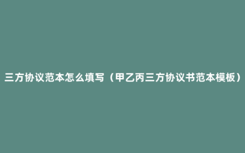 三方协议范本怎么填写（甲乙丙三方协议书范本模板）