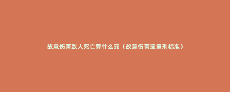 故意伤害致人死亡算什么罪（故意伤害罪量刑标准）