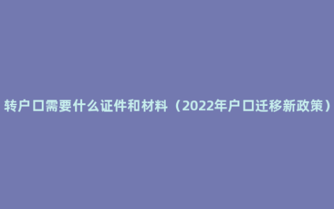 转户口需要什么证件和材料（2022年户口迁移新政策）