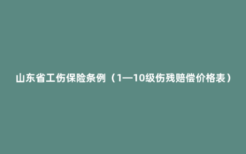 山东省工伤保险条例（1—10级伤残赔偿价格表）