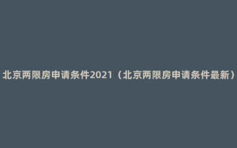 北京两限房申请条件2021（北京两限房申请条件最新）