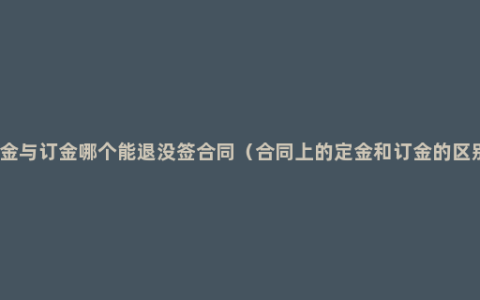 定金与订金哪个能退没签合同（合同上的定金和订金的区别）