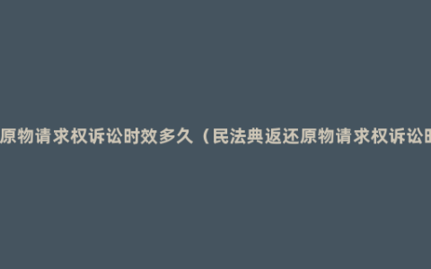 返还原物请求权诉讼时效多久（民法典返还原物请求权诉讼时效）