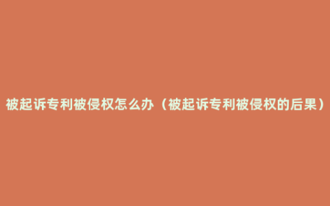 被起诉专利被侵权怎么办（被起诉专利被侵权的后果）