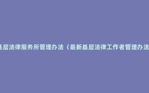 基层法律服务所管理办法（最新基层法律工作者管理办法）