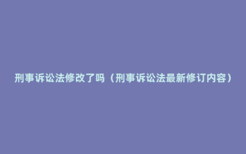 刑事诉讼法修改了吗（刑事诉讼法最新修订内容）