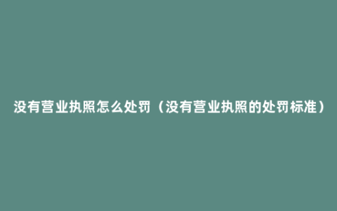 没有营业执照怎么处罚（没有营业执照的处罚标准）