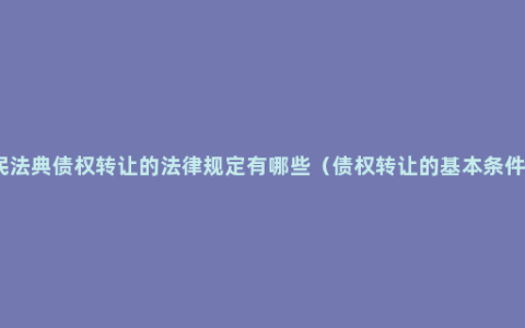 民法典债权转让的法律规定有哪些（债权转让的基本条件）