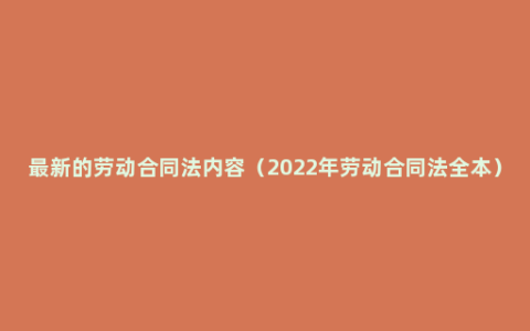 最新的劳动合同法内容（2022年劳动合同法全本）