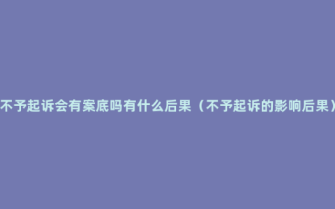 不予起诉会有案底吗有什么后果（不予起诉的影响后果）