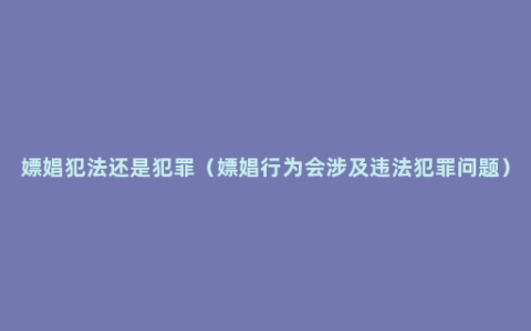 嫖娼犯法还是犯罪（嫖娼行为会涉及违法犯罪问题）