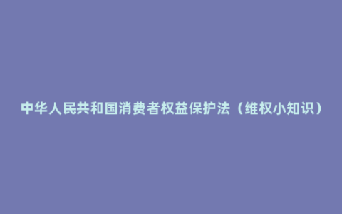 中华人民共和国消费者权益保护法（维权小知识）