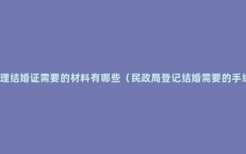 办理结婚证需要的材料有哪些（民政局登记结婚需要的手续）