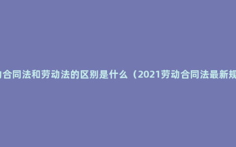 劳动合同法和劳动法的区别是什么（2021劳动合同法最新规定）