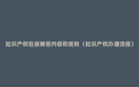 知识产权包括哪些内容和类别（知识产权办理流程）