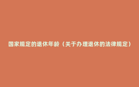 国家规定的退休年龄（关于办理退休的法律规定）