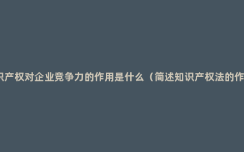 知识产权对企业竞争力的作用是什么（简述知识产权法的作用）