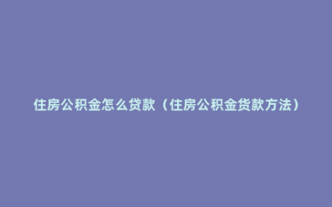 住房公积金怎么贷款（住房公积金货款方法）