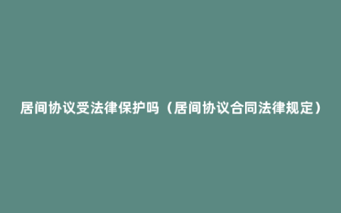 居间协议受法律保护吗（居间协议合同法律规定）