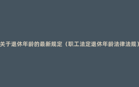 关于退休年龄的最新规定（职工法定退休年龄法律法规）