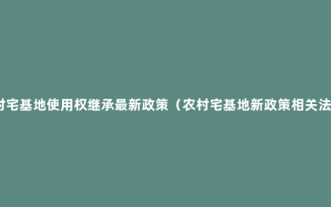 农村宅基地使用权继承最新政策（农村宅基地新政策相关法律）