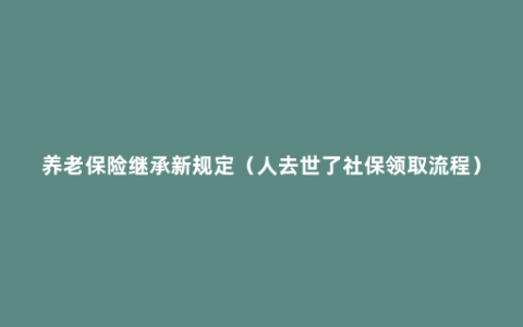 养老保险继承新规定（人去世了社保领取流程）