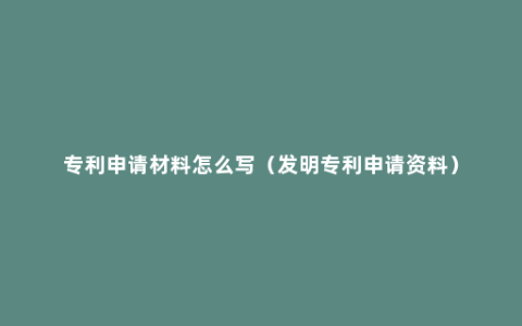 专利申请材料怎么写（发明专利申请资料）