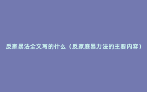 反家暴法全文写的什么（反家庭暴力法的主要内容）