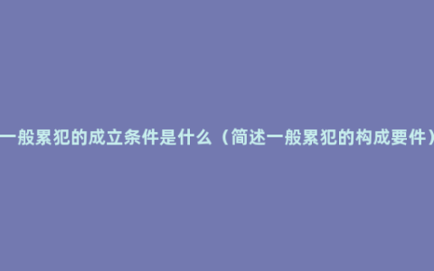 一般累犯的成立条件是什么（简述一般累犯的构成要件）