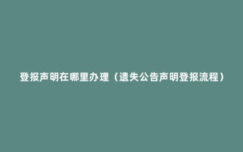 登报声明在哪里办理（遗失公告声明登报流程）