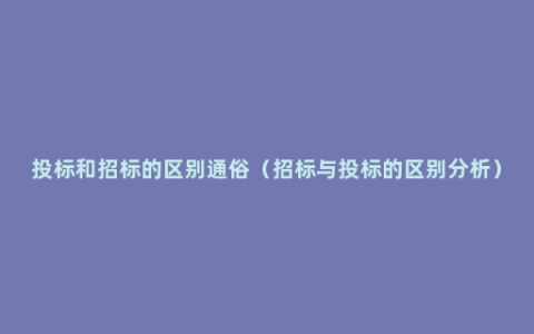 投标和招标的区别通俗（招标与投标的区别分析）