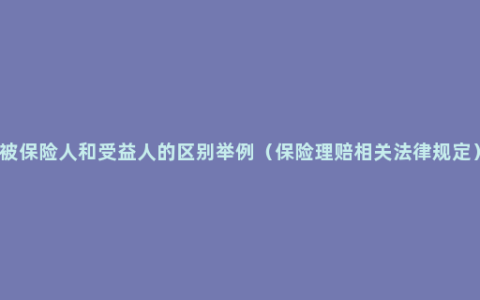 被保险人和受益人的区别举例（保险理赔相关法律规定）