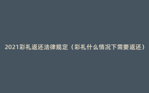 2021彩礼返还法律规定（彩礼什么情况下需要返还）