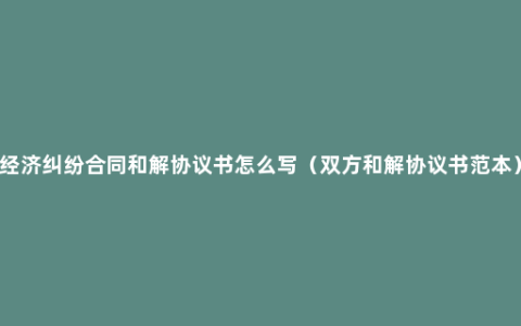 经济纠纷合同和解协议书怎么写（双方和解协议书范本）