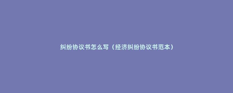 纠纷协议书怎么写（经济纠纷协议书范本）