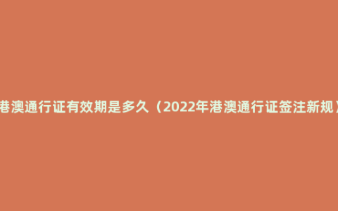 港澳通行证有效期是多久（2022年港澳通行证签注新规）