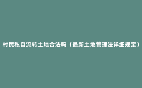 村民私自流转土地合法吗（最新土地管理法详细规定）