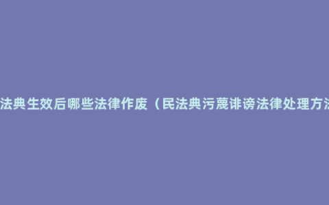 民法典生效后哪些法律作废（民法典污蔑诽谤法律处理方法）