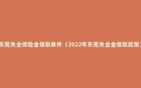 东莞失业保险金领取条件（2022年东莞失业金领取政策）